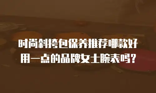 时尚斜挎包保养推荐哪款好用一点的品牌女士腕表吗？