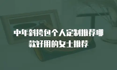 中年斜挎包个人定制推荐哪款好用的女士推荐