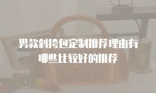 男款斜挎包定制推荐理由有哪些比较好的推荐