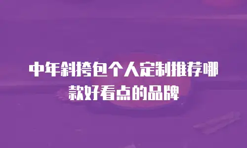 中年斜挎包个人定制推荐哪款好看点的品牌