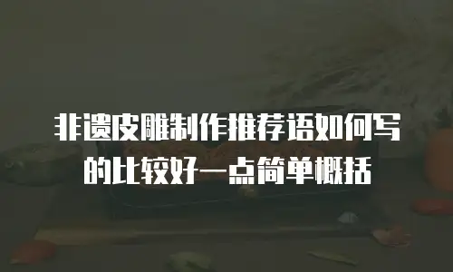 非遗皮雕制作推荐语如何写的比较好一点简单概括