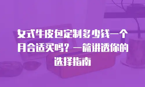 女式牛皮包定制多少钱一个月合适买吗？一篇讲透你的选择指南