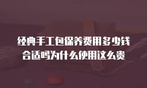 经典手工包保养费用多少钱合适吗为什么使用这么贵