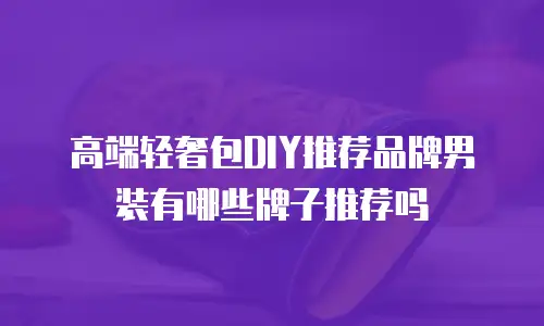 高端轻奢包DIY推荐品牌男装有哪些牌子推荐吗