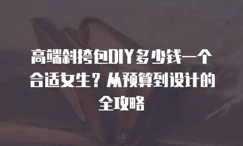 高端斜挎包DIY多少钱一个合适女生？从预算到设计的全攻略
