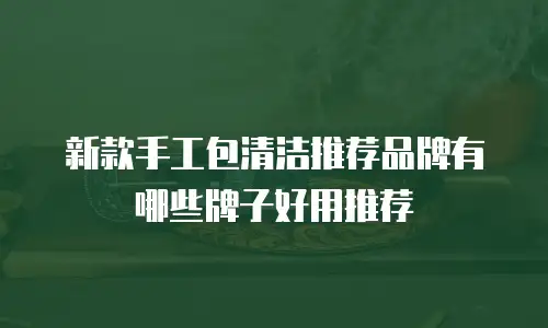 新款手工包清洁推荐品牌有哪些牌子好用推荐