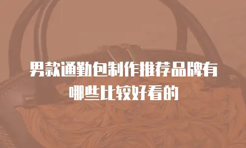 男款通勤包制作推荐品牌有哪些比较好看的