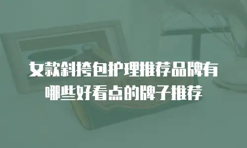 女款斜挎包护理推荐品牌有哪些好看点的牌子推荐