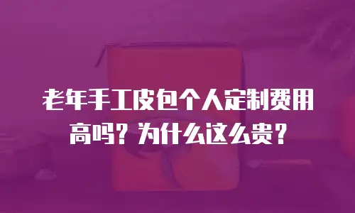 老年手工皮包个人定制费用高吗？为什么这么贵？