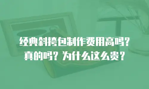 经典斜挎包制作费用高吗？真的吗？为什么这么贵？