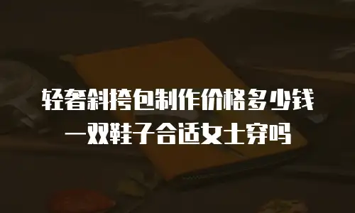 轻奢斜挎包制作价格多少钱一双鞋子合适女士穿吗