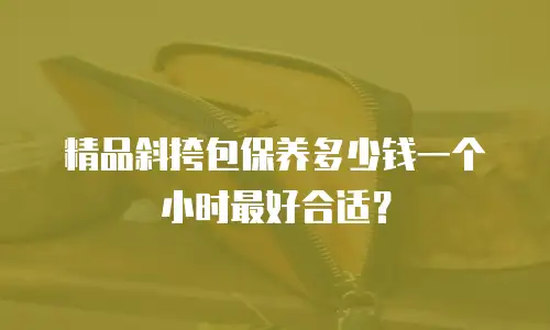 精品斜挎包保养多少钱一个小时最好合适？