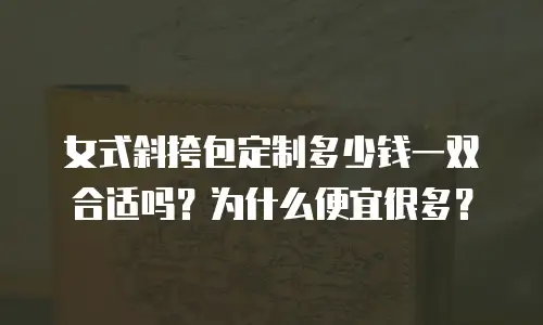 女式斜挎包定制多少钱一双合适吗？为什么便宜很多？