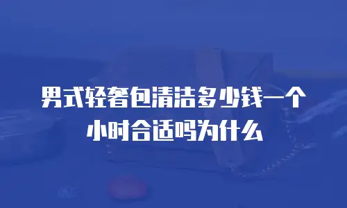 男式轻奢包清洁多少钱一个小时合适吗为什么