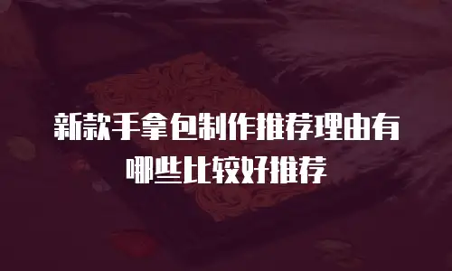 新款手拿包制作推荐理由有哪些比较好推荐