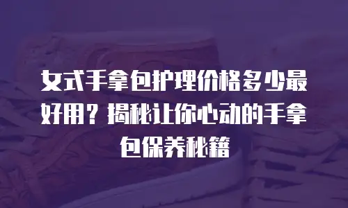 女式手拿包护理价格多少最好用？揭秘让你心动的手拿包保养秘籍