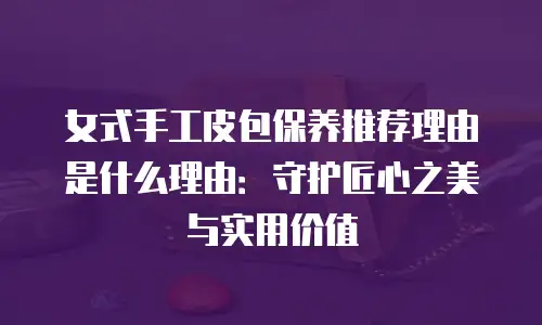 女式手工皮包保养推荐理由是什么理由：守护匠心之美与实用价值