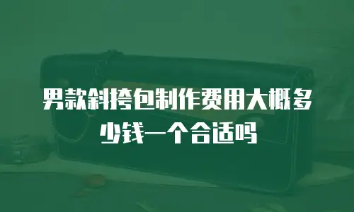 男款斜挎包制作费用大概多少钱一个合适吗