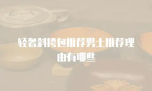 轻奢斜挎包推荐男士推荐理由有哪些