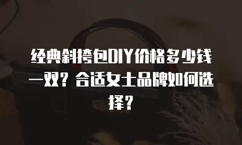 经典斜挎包DIY价格多少钱一双？合适女士品牌如何选择？