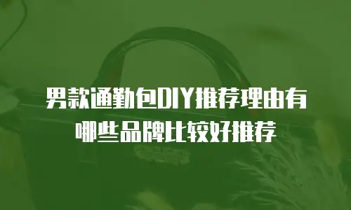 男款通勤包DIY推荐理由有哪些品牌比较好推荐