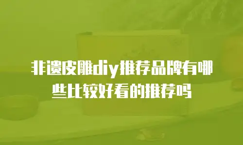 非遗皮雕diy推荐品牌有哪些比较好看的推荐吗