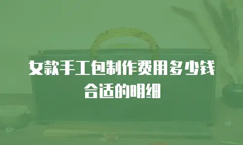 女款手工包制作费用多少钱合适的明细