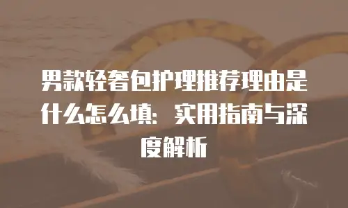 男款轻奢包护理推荐理由是什么怎么填：实用指南与深度解析