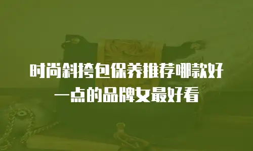 时尚斜挎包保养推荐哪款好一点的品牌女最好看