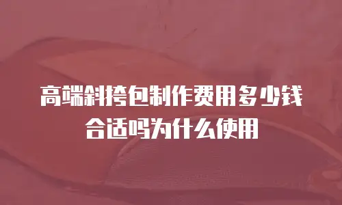 高端斜挎包制作费用多少钱合适吗为什么使用