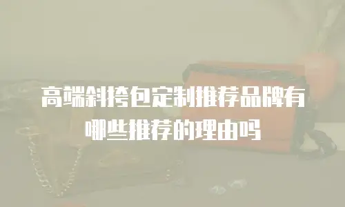 高端斜挎包定制推荐品牌有哪些推荐的理由吗