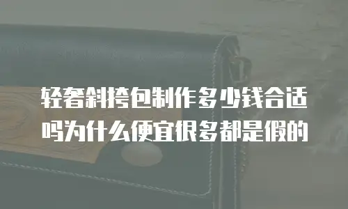 轻奢斜挎包制作多少钱合适吗为什么便宜很多都是假的