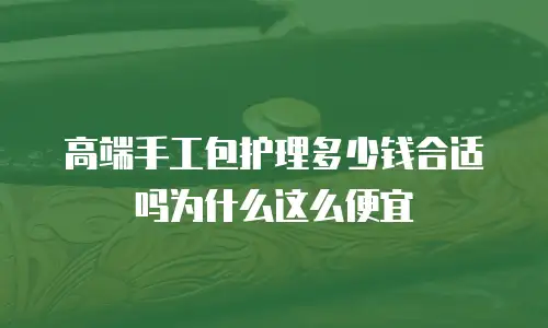 高端手工包护理多少钱合适吗为什么这么便宜