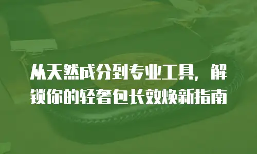 从天然成分到专业工具，解锁你的轻奢包长效焕新指南 