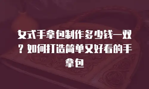 女式手拿包制作多少钱一双？如何打造简单又好看的手拿包