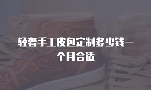 轻奢手工皮包定制多少钱一个月合适