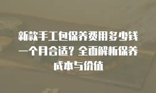 新款手工包保养费用多少钱一个月合适？全面解析保养成本与价值