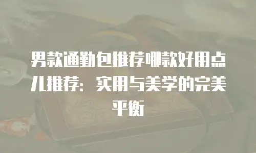 男款通勤包推荐哪款好用点儿推荐：实用与美学的完美平衡
