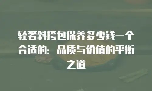 轻奢斜挎包保养多少钱一个合适的：品质与价值的平衡之道