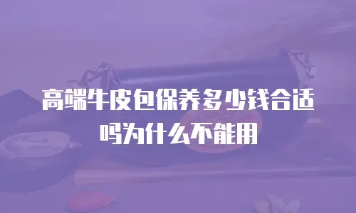 高端牛皮包保养多少钱合适吗为什么不能用