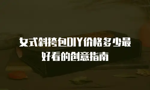女式斜挎包DIY价格多少最好看的创意指南