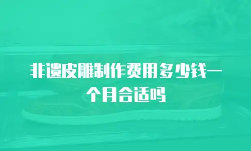 非遗皮雕制作费用多少钱一个月合适吗
