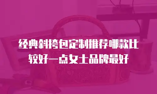 经典斜挎包定制推荐哪款比较好一点女士品牌最好