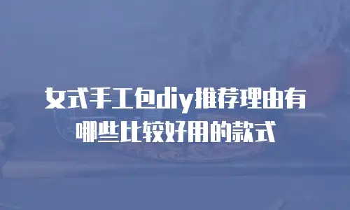 女式手工包diy推荐理由有哪些比较好用的款式