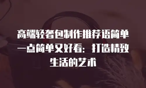 高端轻奢包制作推荐语简单一点简单又好看：打造精致生活的艺术
