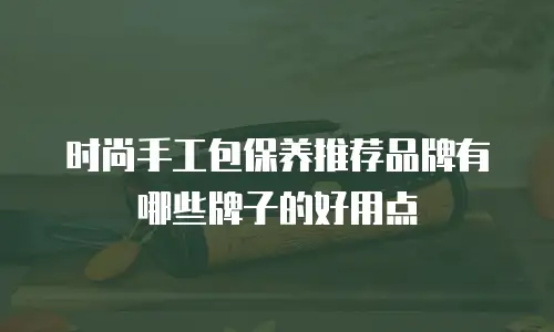 时尚手工包保养推荐品牌有哪些牌子的好用点
