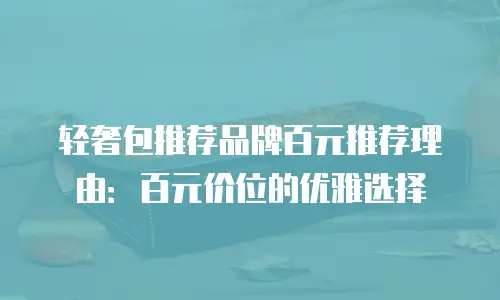 轻奢包推荐品牌百元推荐理由：百元价位的优雅选择