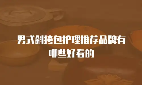 男式斜挎包护理推荐品牌有哪些好看的