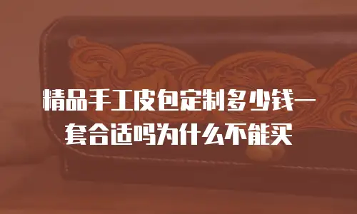 精品手工皮包定制多少钱一套合适吗为什么不能买