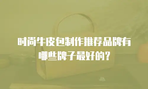 时尚牛皮包制作推荐品牌有哪些牌子最好的？